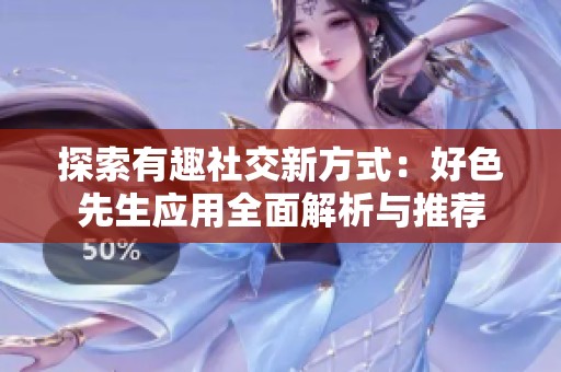 探索有趣社交新方式：好色先生应用全面解析与推荐