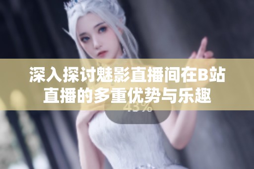 深入探讨魅影直播间在B站直播的多重优势与乐趣