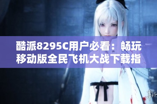 酷派8295C用户必看：畅玩移动版全民飞机大战下载指南