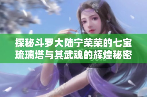 探秘斗罗大陆宁荣荣的七宝琉璃塔与其武魂的辉煌秘密