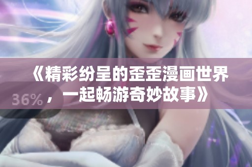《精彩纷呈的歪歪漫画世界，一起畅游奇妙故事》