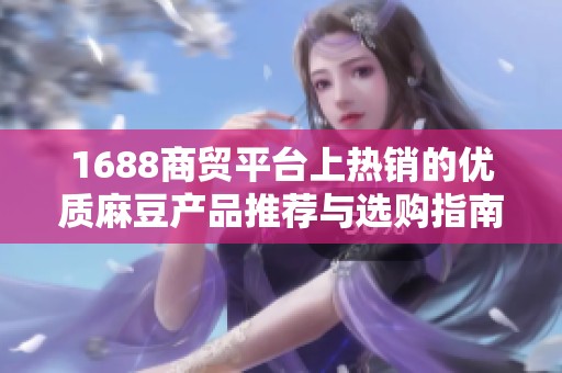 1688商贸平台上热销的优质麻豆产品推荐与选购指南