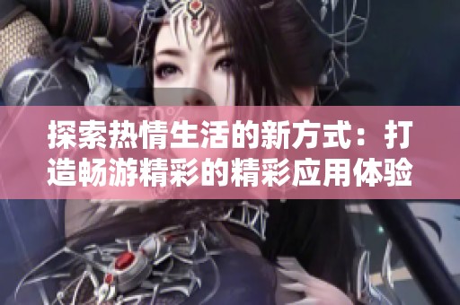 探索热情生活的新方式：打造畅游精彩的精彩应用体验