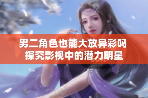 男二角色也能大放异彩吗 探究影视中的潜力明星