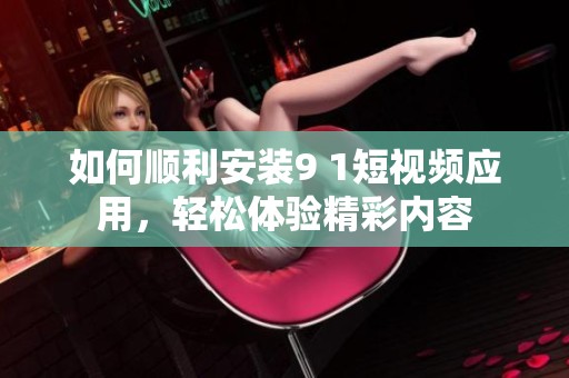 如何顺利安装9 1短视频应用，轻松体验精彩内容