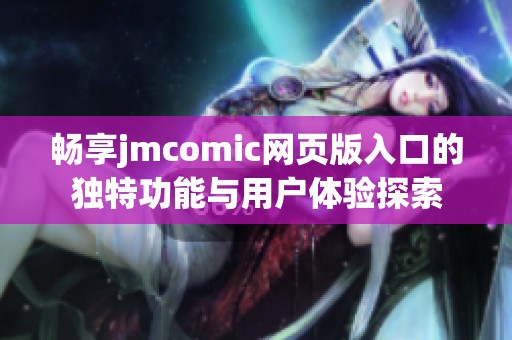 畅享jmcomic网页版入口的独特功能与用户体验探索