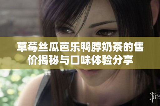 草莓丝瓜芭乐鸭脖奶茶的售价揭秘与口味体验分享