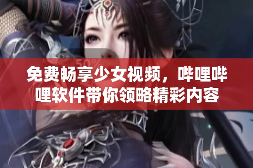 免费畅享少女视频，哔哩哔哩软件带你领略精彩内容