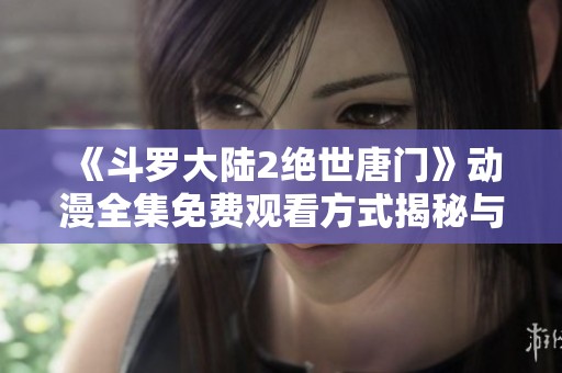 《斗罗大陆2绝世唐门》动漫全集免费观看方式揭秘与推荐