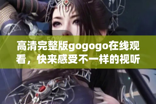 高清完整版gogogo在线观看，快来感受不一样的视听盛宴！