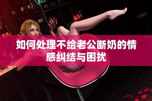 如何处理不给老公断奶的情感纠结与困扰