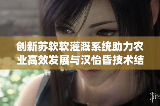 创新苏软软灌溉系统助力农业高效发展与汉怡昏技术结合