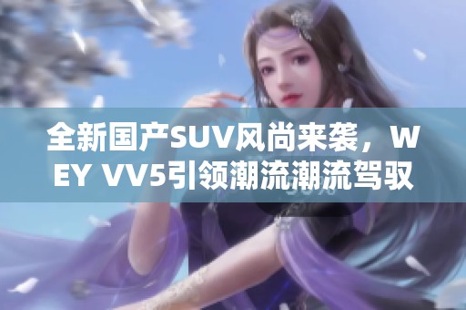 全新国产SUV风尚来袭，WEY VV5引领潮流潮流驾驭新体验
