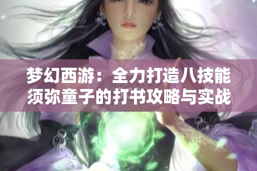 梦幻西游：全力打造八技能须弥童子的打书攻略与实战分享