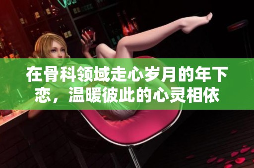 在骨科领域走心岁月的年下恋，温暖彼此的心灵相依