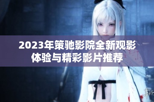 2023年策驰影院全新观影体验与精彩影片推荐