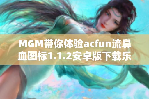 MGM带你体验acfun流鼻血图标1.1.2安卓版下载乐趣