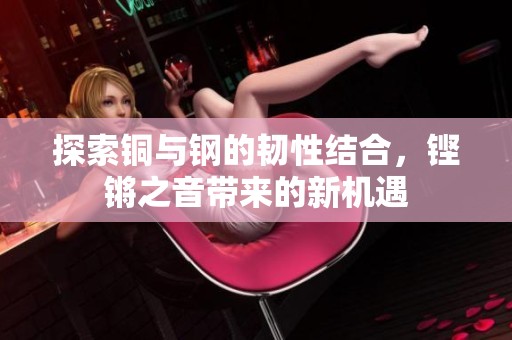 探索铜与钢的韧性结合，铿锵之音带来的新机遇