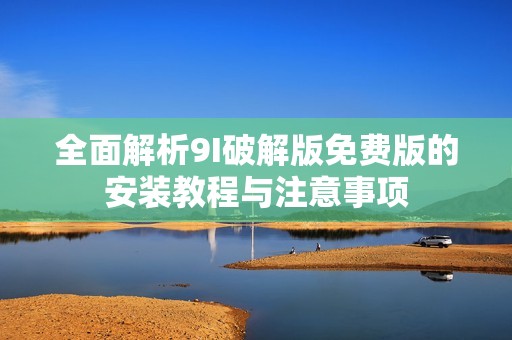 全面解析9I破解版免费版的安装教程与注意事项