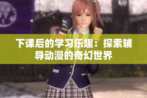 下课后的学习乐趣：探索辅导动漫的奇幻世界
