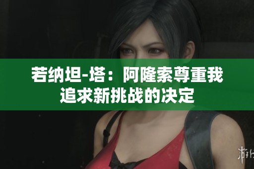 若纳坦-塔：阿隆索尊重我追求新挑战的决定