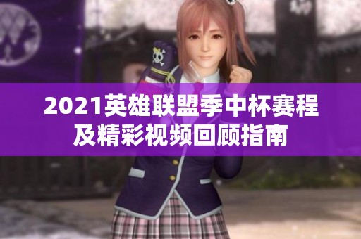 2021英雄联盟季中杯赛程及精彩视频回顾指南