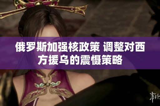 俄罗斯加强核政策 调整对西方援乌的震慑策略
