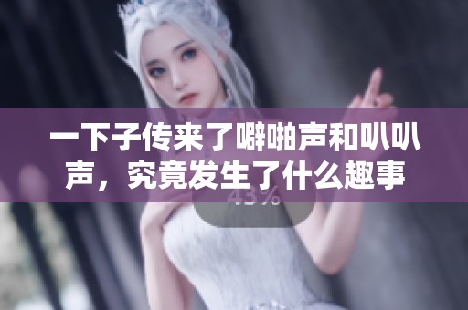 一下子传来了噼啪声和叭叭声，究竟发生了什么趣事