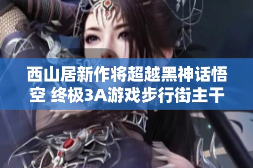 西山居新作将超越黑神话悟空 终极3A游戏步行街主干道即将揭晓