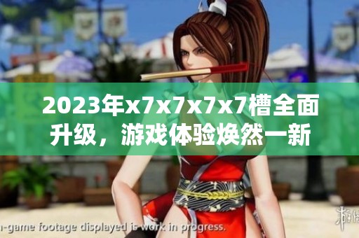 2023年x7x7x7x7槽全面升级，游戏体验焕然一新