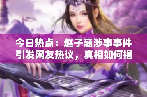 今日热点：赵子涵涉事事件引发网友热议，真相如何揭秘？