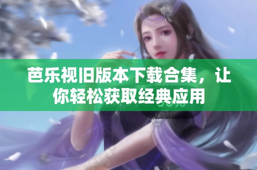 芭乐视旧版本下载合集，让你轻松获取经典应用