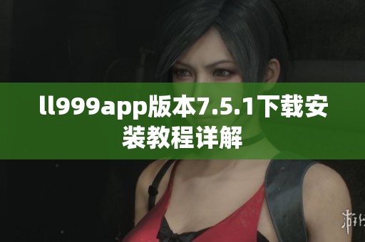 ll999app版本7.5.1下载安装教程详解