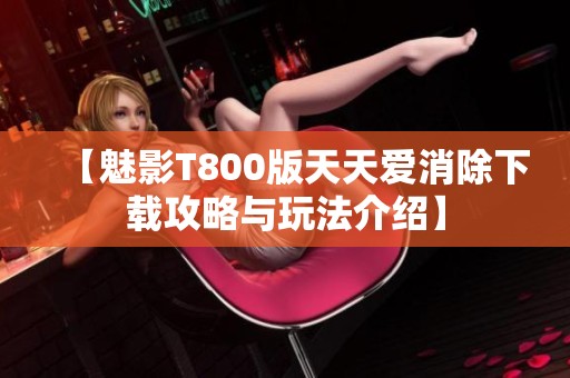【魅影T800版天天爱消除下载攻略与玩法介绍】