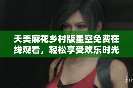 天美麻花乡村版星空免费在线观看，轻松享受欢乐时光
