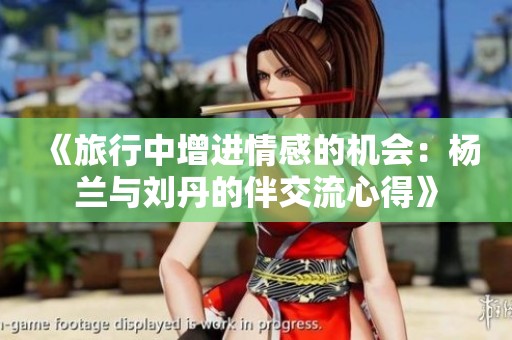 《旅行中增进情感的机会：杨兰与刘丹的伴交流心得》