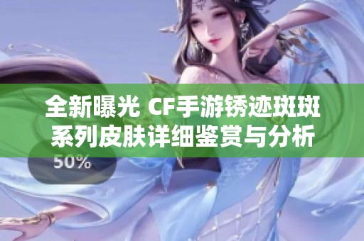全新曝光 CF手游锈迹斑斑系列皮肤详细鉴赏与分析