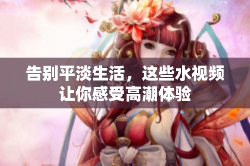 告别平淡生活，这些水视频让你感受高潮体验