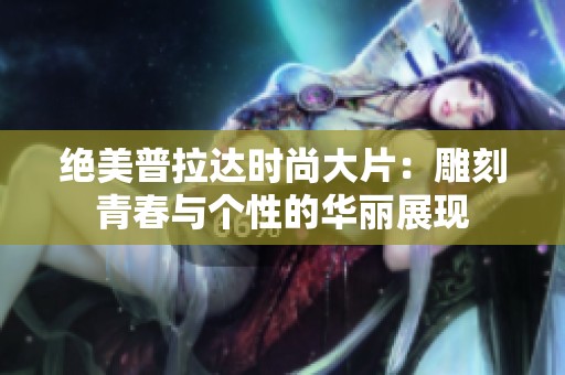 绝美普拉达时尚大片：雕刻青春与个性的华丽展现