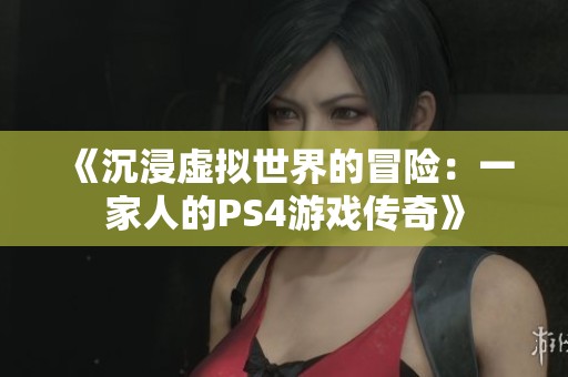 《沉浸虚拟世界的冒险：一家人的PS4游戏传奇》