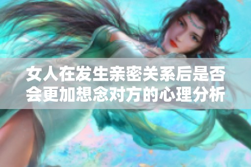 女人在发生亲密关系后是否会更加想念对方的心理分析