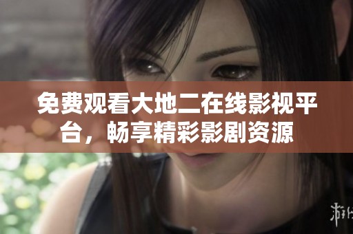 免费观看大地二在线影视平台，畅享精彩影剧资源