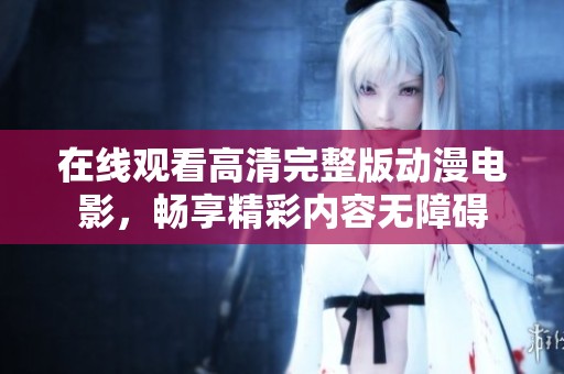 在线观看高清完整版动漫电影，畅享精彩内容无障碍