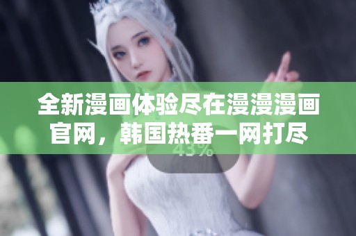 全新漫画体验尽在漫漫漫画官网，韩国热番一网打尽