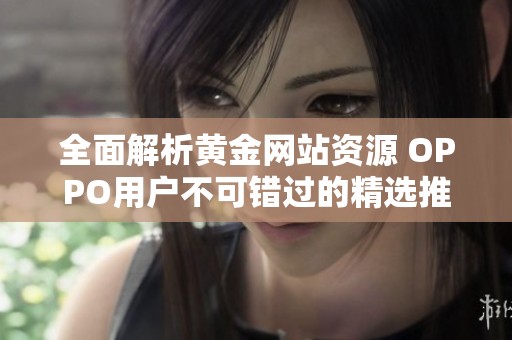 全面解析黄金网站资源 OPPO用户不可错过的精选推荐