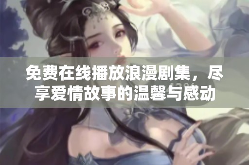免费在线播放浪漫剧集，尽享爱情故事的温馨与感动