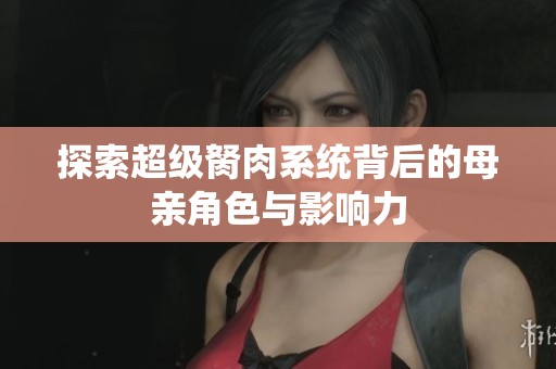 探索超级胬肉系统背后的母亲角色与影响力