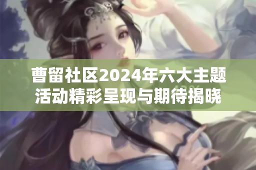 曹留社区2024年六大主题活动精彩呈现与期待揭晓