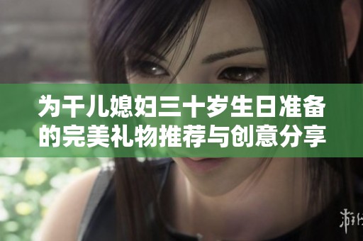 为干儿媳妇三十岁生日准备的完美礼物推荐与创意分享