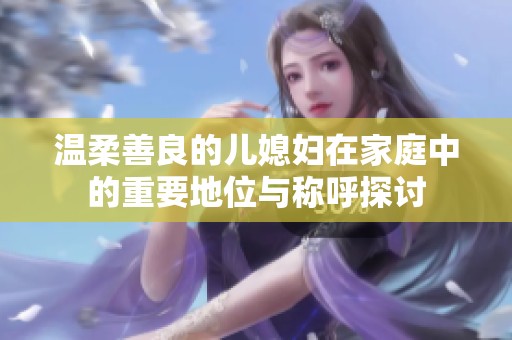 温柔善良的儿媳妇在家庭中的重要地位与称呼探讨